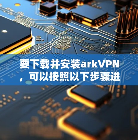 要下载并安装arkVPN，可以按照以下步骤进行