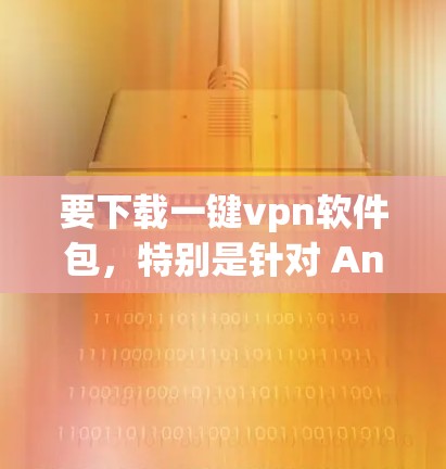 要下载一键vpn软件包，特别是针对 Android的应用程序，通常是通过包管理工具或软件包下载的。以下是一个详细的步骤指南，帮助您下载和安装