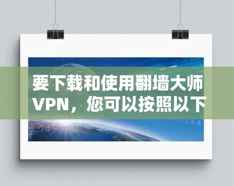 要下载和使用翻墙大师 VPN，您可以按照以下步骤操作