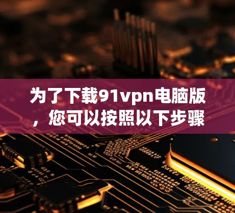 为了下载91vpn电脑版，您可以按照以下步骤进行