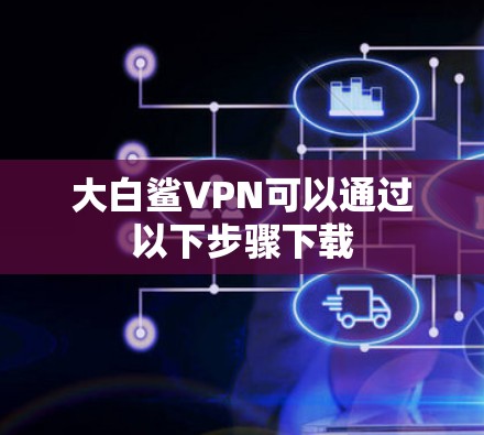 大白鲨VPN可以通过以下步骤下载