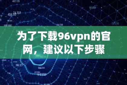 为了下载96vpn的官网，建议以下步骤