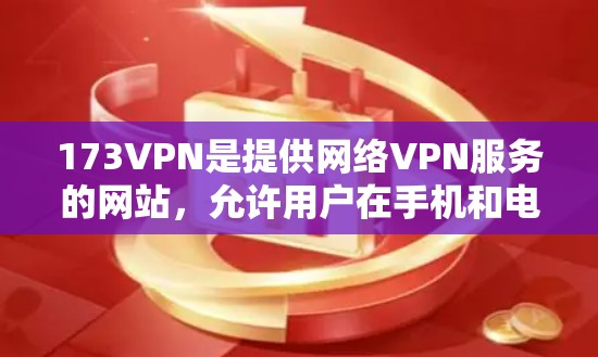 173VPN是提供网络VPN服务的网站，允许用户在手机和电脑上登录到全球范围内的互联网服务。以下是下载173VPN的简单步骤