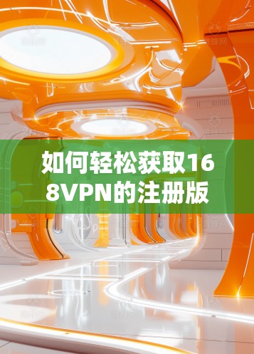 如何轻松获取168VPN的注册版—通信工程师必看指南