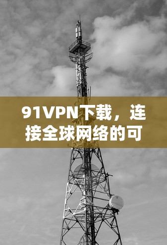91VPN下载，连接全球网络的可靠选择
