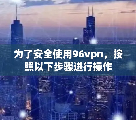 为了安全使用96vpn，按照以下步骤进行操作