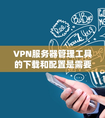 VPN服务器管理工具的下载和配置是需要根据具体情况来决定的。以下是一些常用的VPN服务器管理工具及其特点