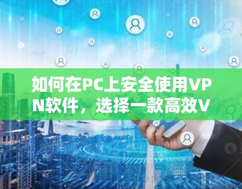 如何在PC上安全使用VPN软件，选择一款高效VPN软件，提升网络安全性
