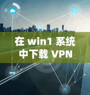 在 win1 系统中下载 VPN 的步骤如下