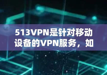 513VPN是针对移动设备的VPN服务，如果你正在寻找国内版的513VPN手机版，可以按照以下步骤进行下载和安装