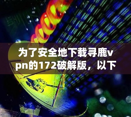 为了安全地下载寻鹿vpn的172破解版，以下是一步步的建议