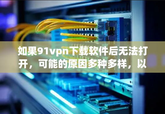 如果91vpn下载软件后无法打开，可能的原因多种多样，以下是一些常见问题及解决方法