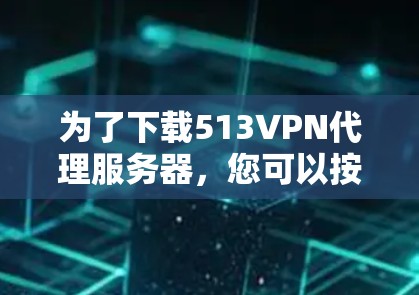 为了下载513VPN代理服务器，您可以按照以下步骤进行