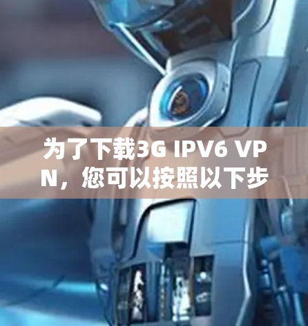 为了下载3G IPV6 VPN，您可以按照以下步骤进行