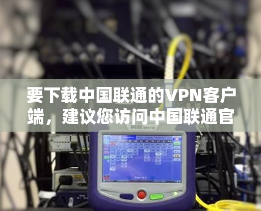 要下载中国联通的VPN客户端，建议您访问中国联通官方网站，查找最新的产品信息。通常，中国联通提供的是针对中国的VPN服务，您可以通过以下步骤进行下载