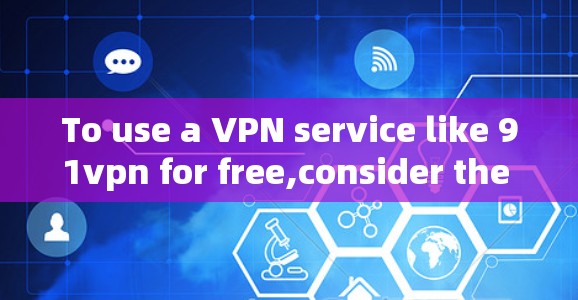 To use a VPN service like 91vpn for free,consider the following steps and considerations: