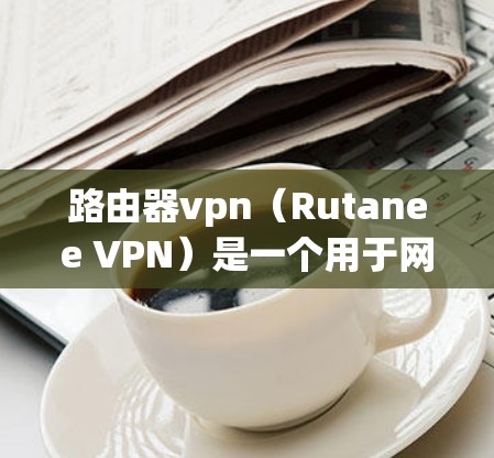 路由器vpn（Rutanee VPN）是一个用于网络保护和流量控制的工具，主要用于在互联网上进行VPN访问。它可以帮助用户保护内部网络，防止未经授权的访问