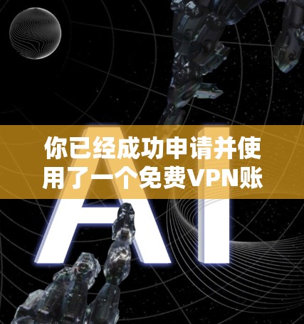 你已经成功申请并使用了一个免费VPN账号。以下是详细的使用步骤和注意事项