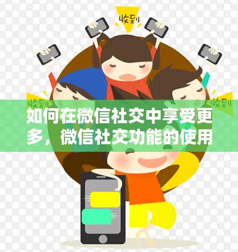 如何在微信社交中享受更多，微信社交功能的使用技巧