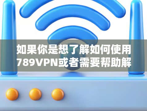 如果你是想了解如何使用789VPN或者需要帮助解决使用中的问题，建议你直接联系789VPN的客服，他们可以为你提供详细的指导或帮助。如果你有其他具体的问题，欢迎继续提问！