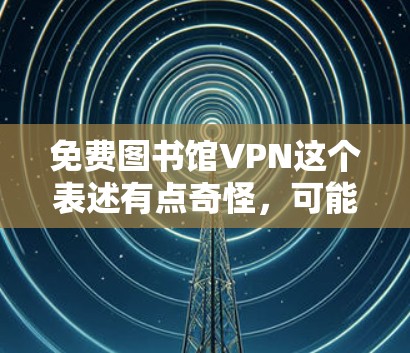 免费图书馆VPN这个表述有点奇怪，可能需要进一步澄清。以下是一些可能的解释和建议