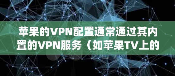苹果的VPN配置通常通过其内置的VPN服务（如苹果TV上的 iSpeed 客户端）来实现。以下是一些常见的配置方法和设置