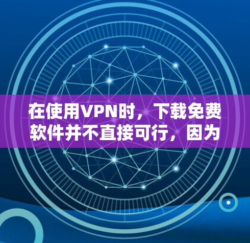 在使用VPN时，下载免费软件并不直接可行，因为VPN通常只允许访问外部资源，无法直接下载软件。以下是详细的步骤和考虑因素