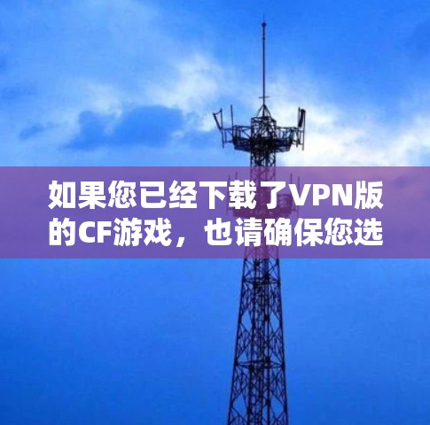 如果您已经下载了VPN版的CF游戏，也请确保您选择的是经过可信认证的VPN服务，以免导致游戏的安全风险。对于游戏本身，建议您使用合法的来源下载，避免使用非法渠道，以免造成不必要的损失