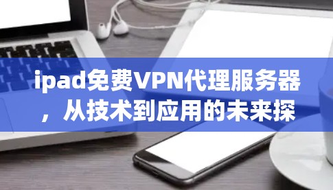 ipad免费VPN代理服务器，从技术到应用的未来探索