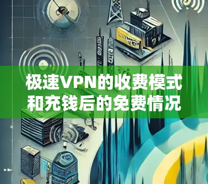 极速VPN的收费模式和充钱后的免费情况可能因平台而异，具体情况如下