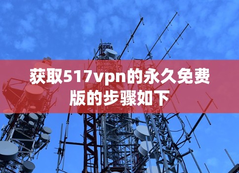 获取517vpn的永久免费版的步骤如下