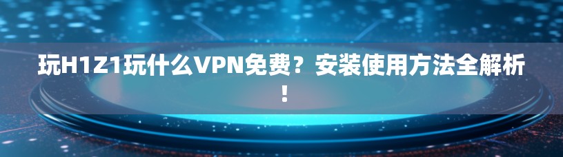玩H1Z1玩什么VPN免费？安装使用方法全解析！