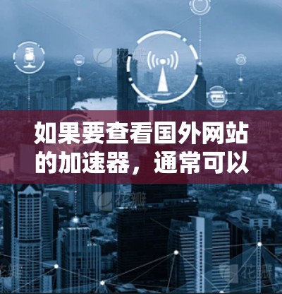 如果要查看国外网站的加速器，通常可以使用一些在线工具或软件来优化网站加载速度。以下是一些常见的加速器推荐，分为免费和付费两种类型