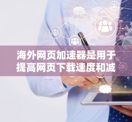 海外网页加速器是用于提高网页下载速度和减少延迟的工具，主要应用于网络加速、网站访问和文件下载等领域。以下是一些常见的海外网页加速器及其使用方法
