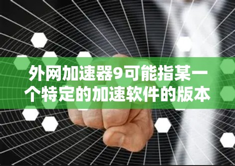 外网加速器9可能指某一个特定的加速软件的版本号。如果您在寻找一个能够快速连接并加速外网的工具，可以考虑以下几点