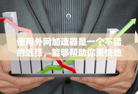 使用外网加速器是一个不错的选择，能够帮助你更快地下载文件。以下是一个清晰的步骤指南，帮助你顺利使用外网加速器