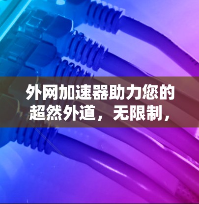 外网加速器助力您的超然外道，无限制，无压力！