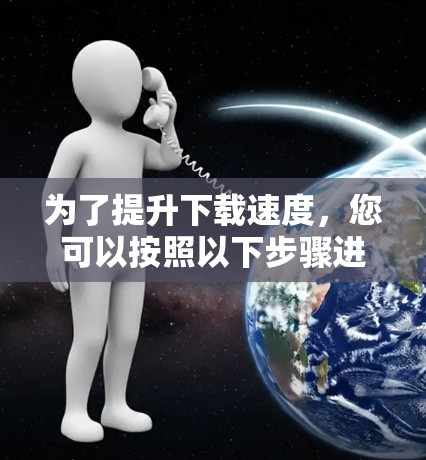 为了提升下载速度，您可以按照以下步骤进行优化
