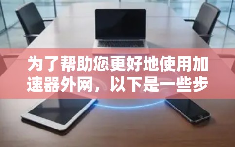 为了帮助您更好地使用加速器外网，以下是一些步骤和建议