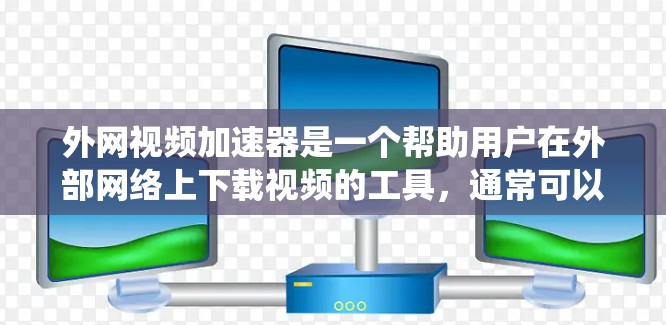 外网视频加速器是一个帮助用户在外部网络上下载视频的工具，通常可以在各种设备上使用。以下是一个系统性的指南，帮助您选择和使用适合的外网视频加速器