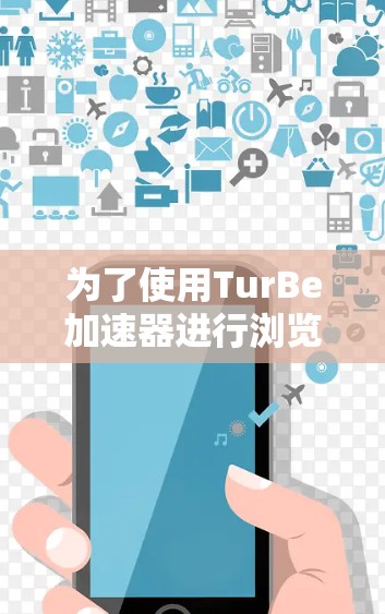 为了使用TurBe加速器进行浏览器加速，您可以按照以下步骤操作