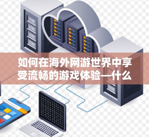如何在海外网游世界中享受流畅的游戏体验—什么是b2海外网游加速器？