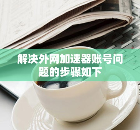 解决外网加速器账号问题的步骤如下