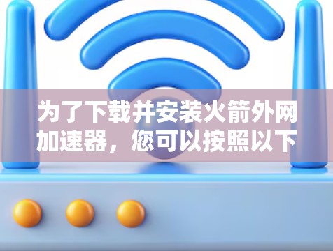 为了下载并安装火箭外网加速器，您可以按照以下步骤进行