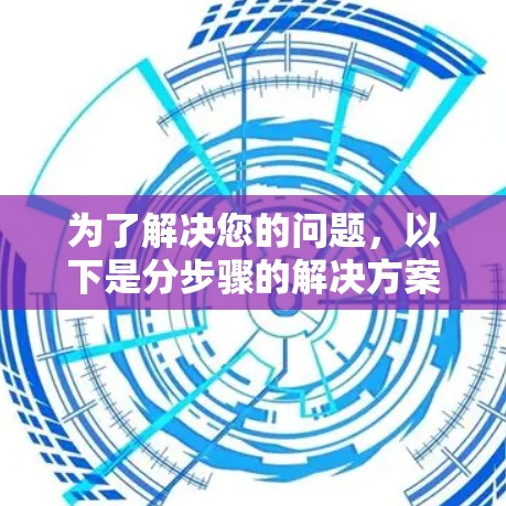 为了解决您的问题，以下是分步骤的解决方案