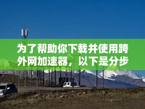 为了帮助你下载并使用跨外网加速器，以下是分步骤的指南