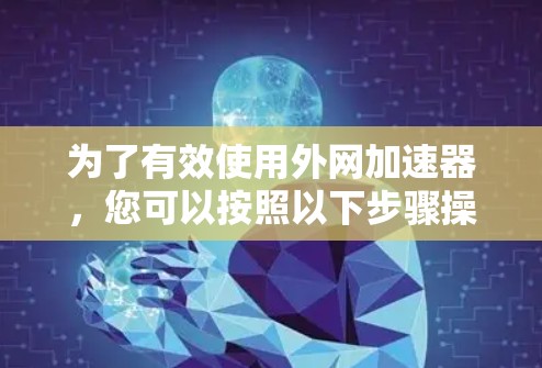 为了有效使用外网加速器，您可以按照以下步骤操作