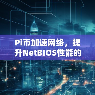 Pi币加速网络,提升NetBIOS性能的高效解决方案 Pi币加速网络,提升NetBIOS性能的高效解决方案