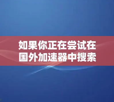 如果你正在尝试在国外加速器中搜索Web、手机或PC上的信息,以下是一些推荐的工具,帮助你找到更有效的信息 如果你正在尝试在国外加速器中搜索Web、手机或PC上的信息,以下是一些推荐的工具,帮助你找到更有效的信息