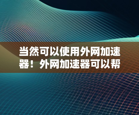 当然可以使用外网加速器！外网加速器可以帮助你提升网络速度，减少流量浪费，同时也能测试外网的性能。以下是一些使用外网加速器的步骤和建议
